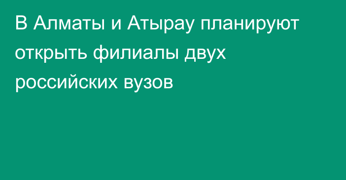 В Алматы и Атырау планируют открыть филиалы двух российских вузов