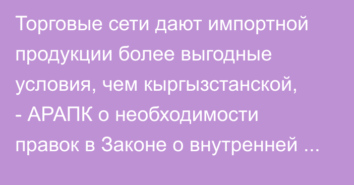 Торговые сети дают импортной продукции более выгодные условия, чем кыргызстанской, - АРАПК о необходимости правок в Законе о внутренней торговле