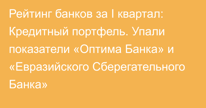 Рейтинг банков за I квартал: Кредитный портфель. Упали показатели «Оптима Банка» и «Евразийского Сберегательного Банка»