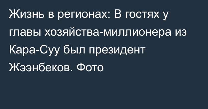 Жизнь в регионах: В гостях у главы хозяйства-миллионера из Кара-Суу был президент Жээнбеков. Фото