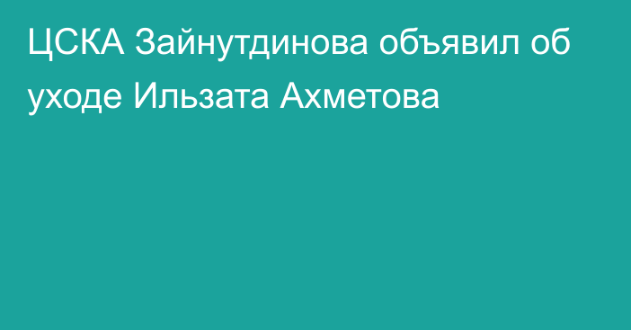 ЦСКА Зайнутдинова объявил об уходе Ильзата Ахметова