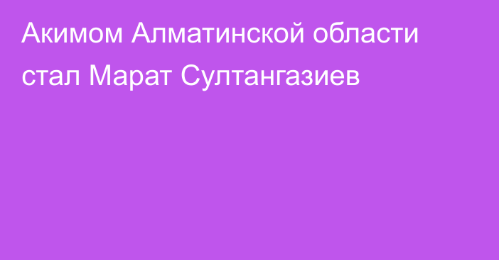 Акимом Алматинской области стал Марат Султангазиев