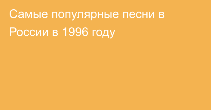 Самые популярные песни в России в 1996 году