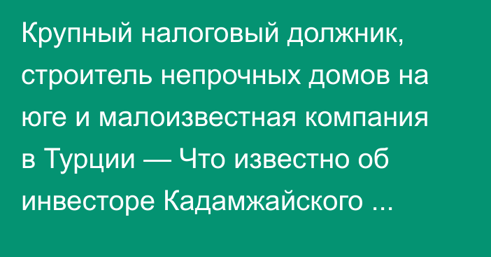 Крупный налоговый должник, строитель непрочных домов на юге и малоизвестная компания в Турции — Что известно об инвесторе Кадамжайского сурьмяного комбината?