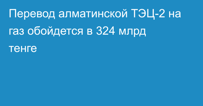 Перевод алматинской ТЭЦ-2 на газ обойдется в 324 млрд тенге