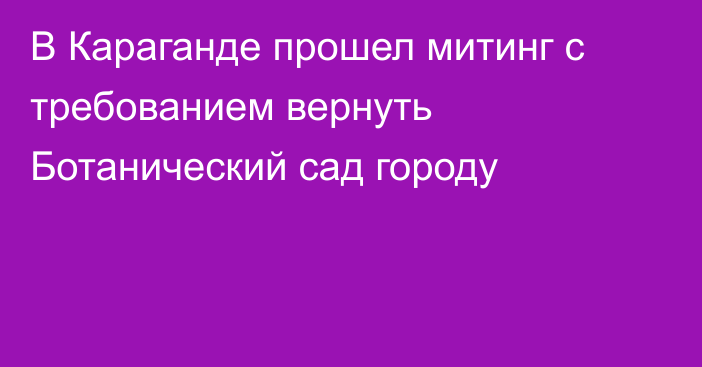 В Караганде прошел митинг с требованием вернуть Ботанический сад городу  