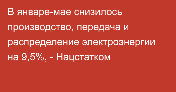 В январе-мае снизилось производство, передача и распределение электроэнергии на 9,5%, - Нацстатком