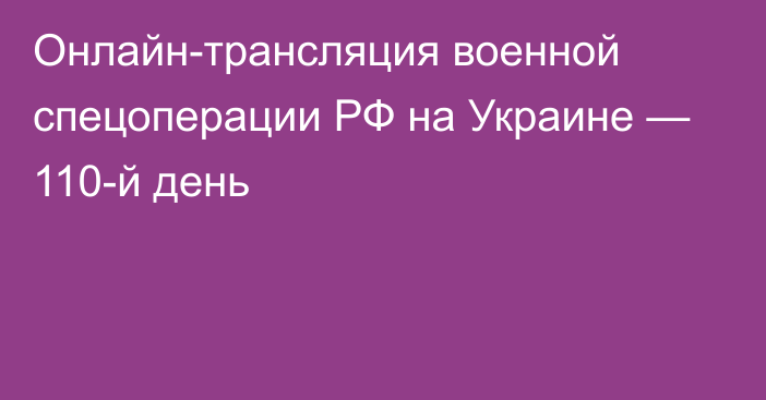 Онлайн-трансляция военной спецоперации РФ на Украине — 110-й день