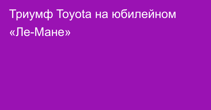 Триумф Toyota на юбилейном «Ле-Мане»