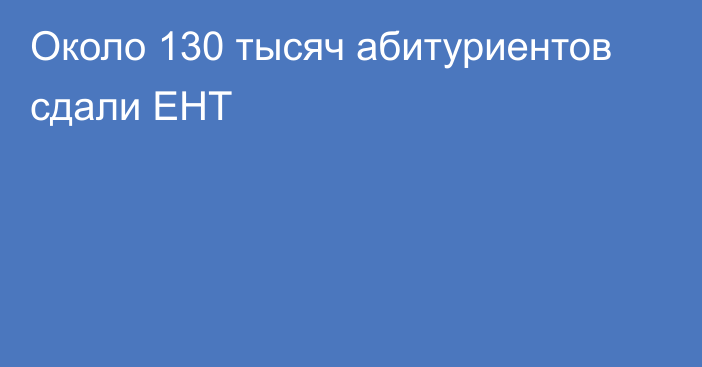 Около 130 тысяч абитуриентов сдали ЕНТ