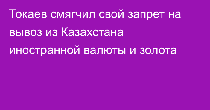 Токаев смягчил свой запрет на вывоз из Казахстана иностранной валюты и золота