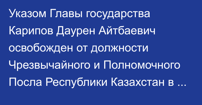 Указом Главы государства Карипов Даурен Айтбаевич освобожден  от должности Чрезвычайного и Полномочного Посла Республики Казахстан в Федеративной Республике Германия