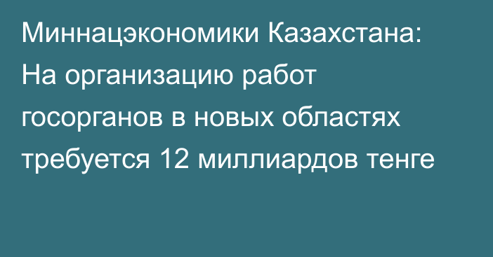 Миннацэкономики Казахстана: На организацию работ госорганов в новых областях требуется 12 миллиардов тенге