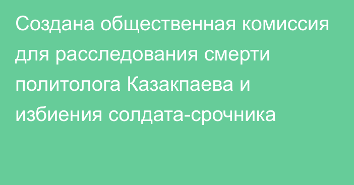 Создана общественная комиссия для расследования смерти политолога Казакпаева и избиения солдата-срочника