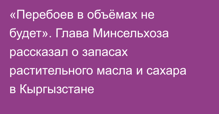 «Перебоев в объёмах не будет». Глава Минсельхоза рассказал о запасах растительного масла и сахара в Кыргызстане