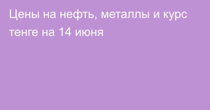 Цены на нефть, металлы и курс тенге на 14 июня