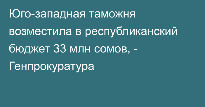 Юго-западная таможня возместила в республиканский бюджет 33 млн сомов, - Генпрокуратура