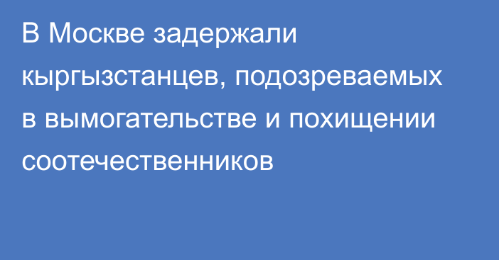 В Москве задержали кыргызстанцев, подозреваемых в вымогательстве и похищении соотечественников