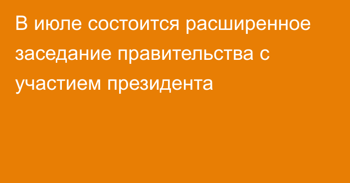 В июле состоится расширенное заседание правительства с участием президента