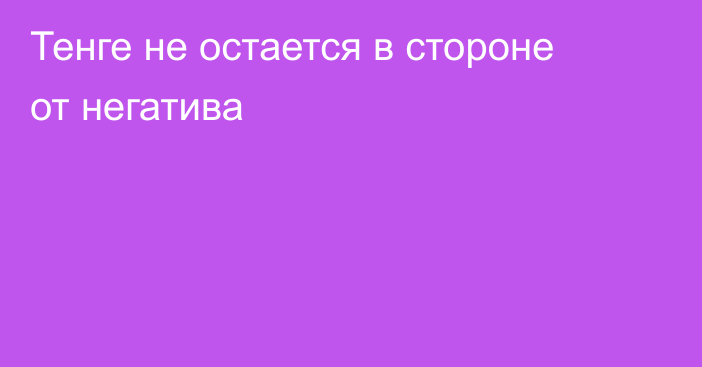 Тенге не остается в стороне от негатива 