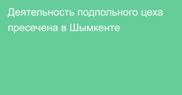 Деятельность подпольного цеха  пресечена в Шымкенте