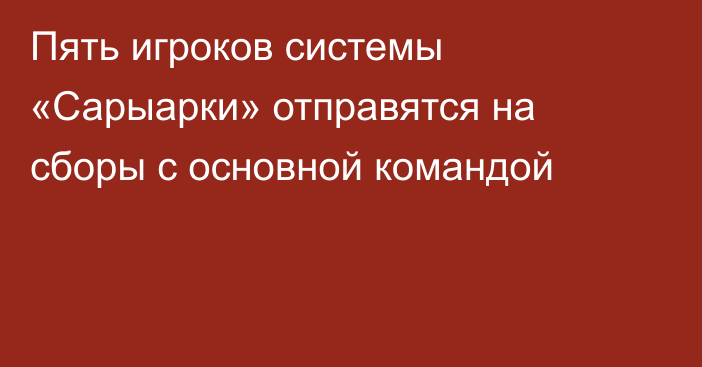 Пять игроков системы «Сарыарки» отправятся на сборы с основной командой