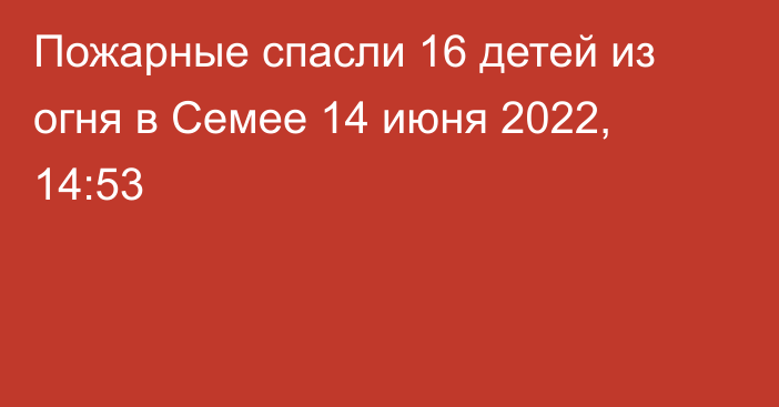 Пожарные спасли 16 детей из огня в Семее
                14 июня 2022, 14:53