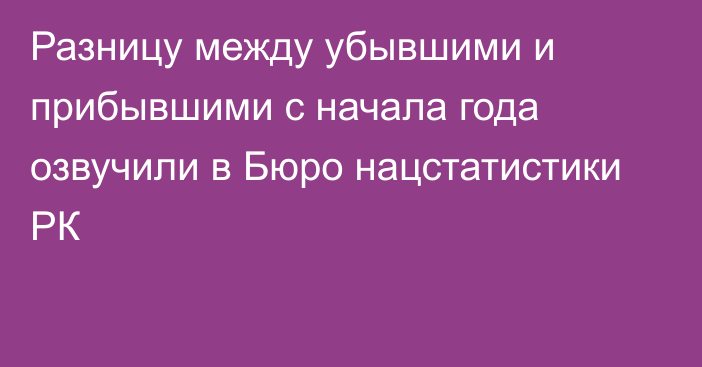 Разницу между убывшими и прибывшими с начала года озвучили в Бюро нацстатистики РК