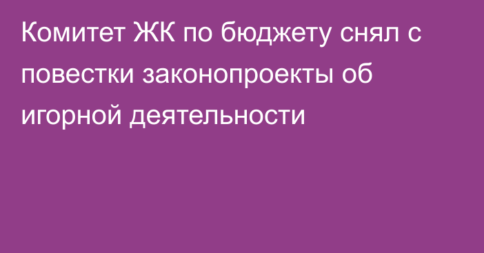 Комитет ЖК по бюджету снял с повестки законопроекты об игорной деятельности