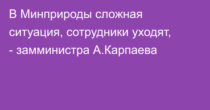 В Минприроды сложная ситуация, сотрудники уходят, - замминистра А.Карпаева