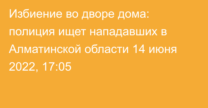 Избиение во дворе дома: полиция ищет нападавших в Алматинской области
                14 июня 2022, 17:05