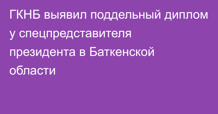 ГКНБ выявил поддельный диплом у спецпредставителя президента в Баткенской области