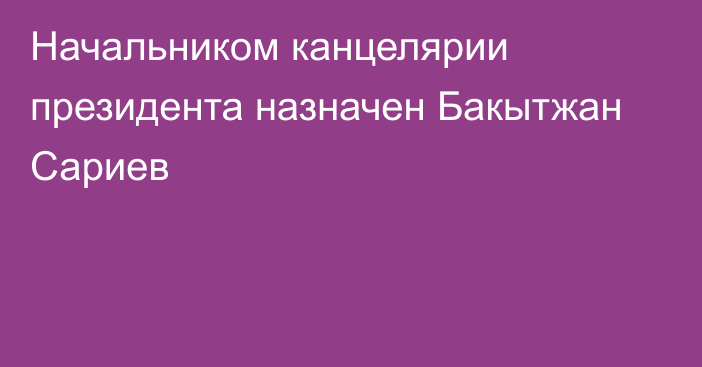 Начальником канцелярии президента назначен Бакытжан Сариев