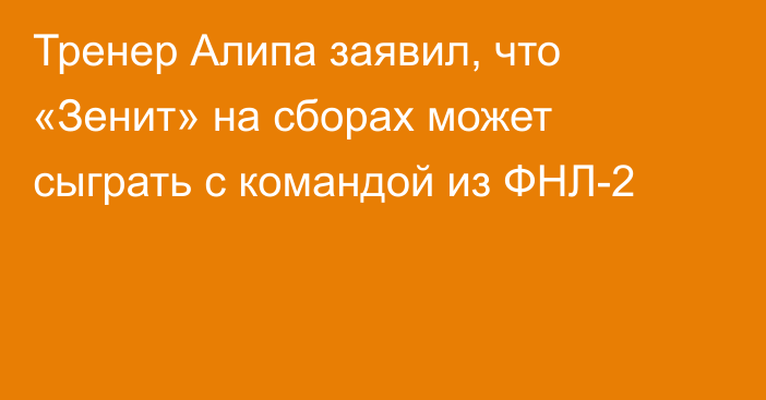 Тренер Алипа заявил, что «Зенит» на сборах может сыграть с командой из ФНЛ-2