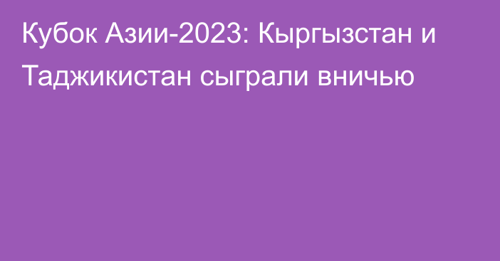 Кубок Азии-2023: Кыргызстан и Таджикистан сыграли вничью