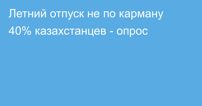 Летний отпуск не по карману 40% казахстанцев - опрос