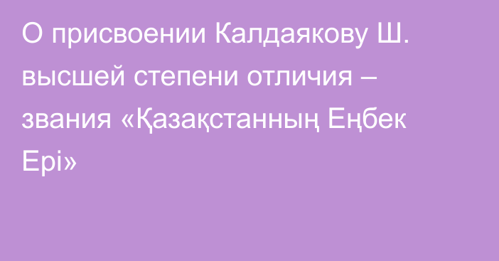 О присвоении Калдаякову Ш. высшей степени отличия – звания «Қазақстанның Еңбек Ері»