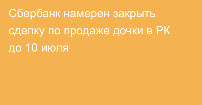 Сбербанк намерен закрыть сделку по продаже дочки в РК до 10 июля