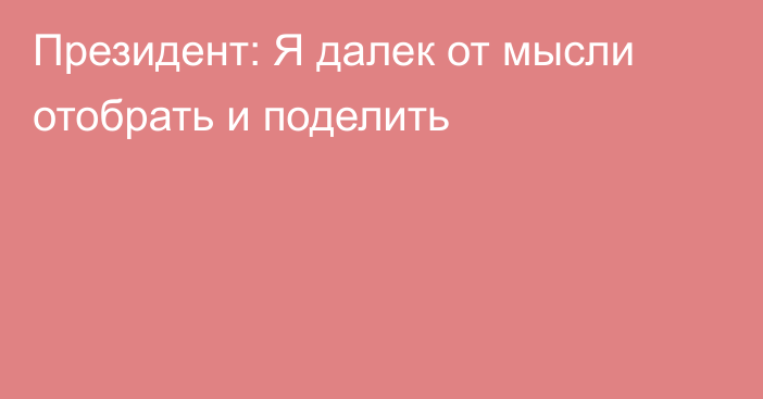 Президент: Я далек от мысли отобрать и поделить