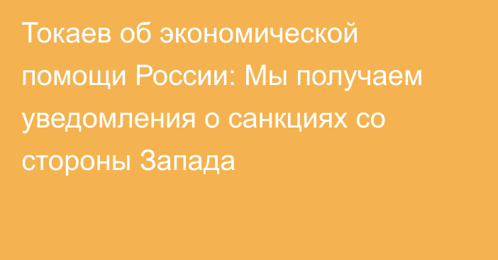 Токаев об экономической помощи России: Мы получаем уведомления о санкциях со стороны Запада