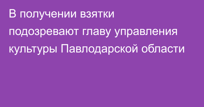 В получении взятки подозревают главу управления культуры Павлодарской области