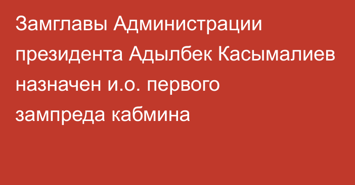 Замглавы Администрации президента Адылбек Касымалиев назначен и.о. первого зампреда кабмина