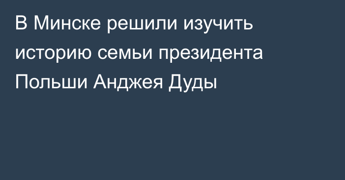 В Минске решили изучить историю семьи президента Польши Анджея Дуды