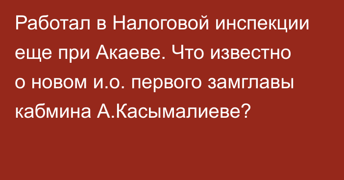 Работал в Налоговой инспекции еще при Акаеве. Что известно о новом и.о. первого замглавы кабмина А.Касымалиеве?