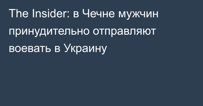 The Insider: в Чечне мужчин принудительно отправляют воевать в Украину