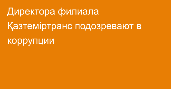 Директора филиала Қазтеміртранс подозревают в коррупции