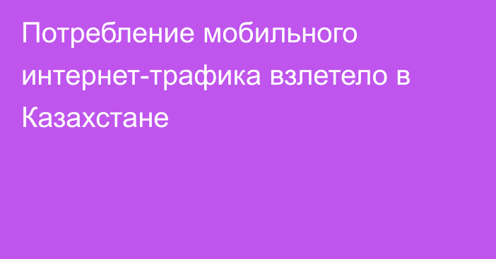 Потребление мобильного интернет-трафика взлетело в Казахстане