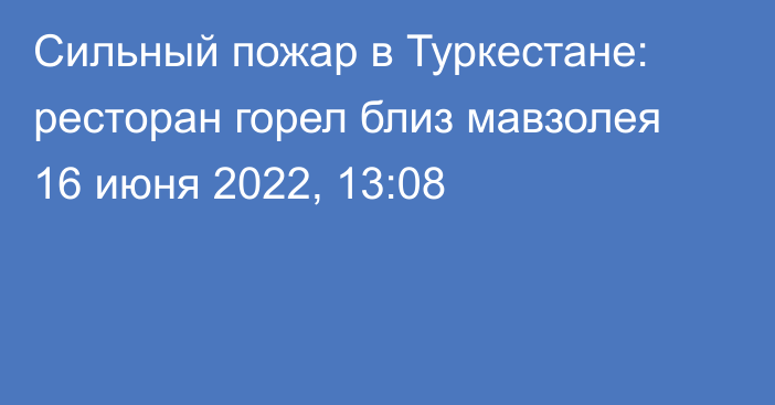 Сильный пожар в Туркестане: ресторан горел близ мавзолея
                16 июня 2022, 13:08