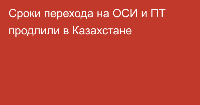 Сроки перехода на ОСИ и ПТ продлили в Казахстане