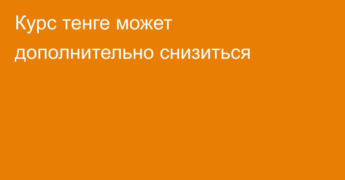 Курс тенге может дополнительно снизиться